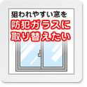 狙われやすい窓を防犯ガラスに取り替えたい